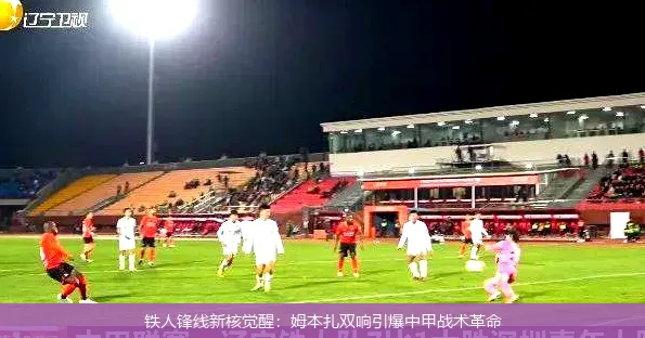 铁人锋线新核觉醒:姆本扎双响引爆中甲战术革命