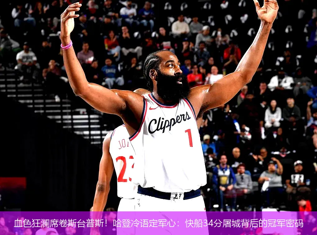 4月29日,血色狂澜席卷斯台普斯！哈登冷语定军心：快船34分屠城背后的冠军密码