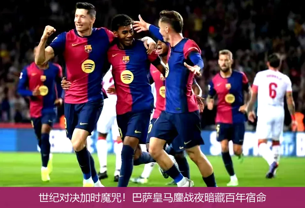 世纪对决加时魔咒!巴萨皇马鏖战夜暗藏百年宿命