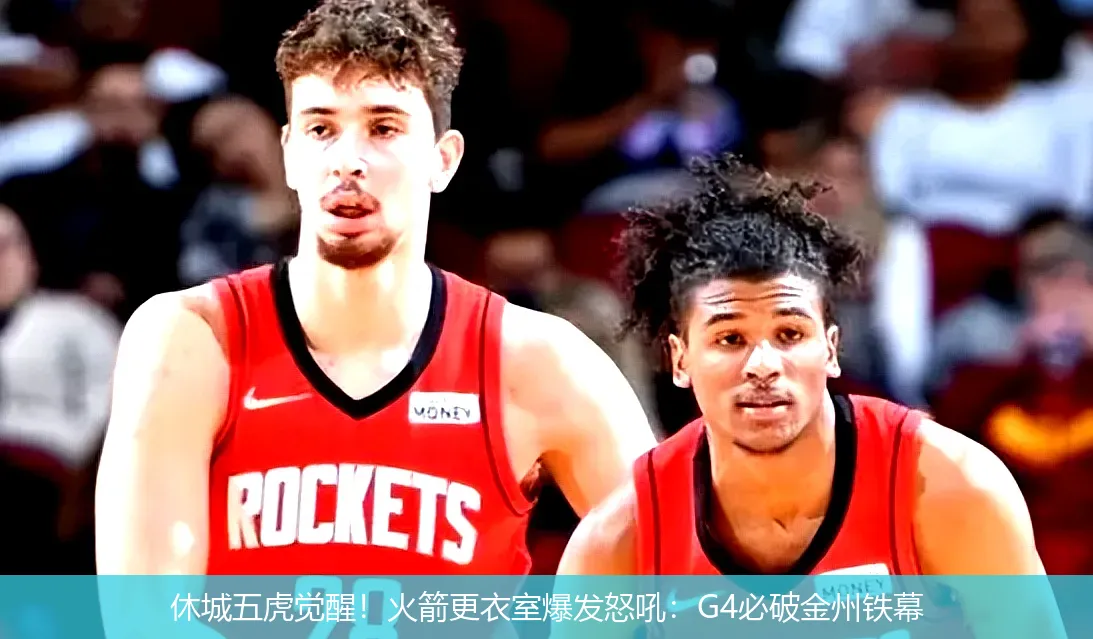 休城五虎觉醒!火箭更衣室爆发怒吼:G4必破金州铁幕