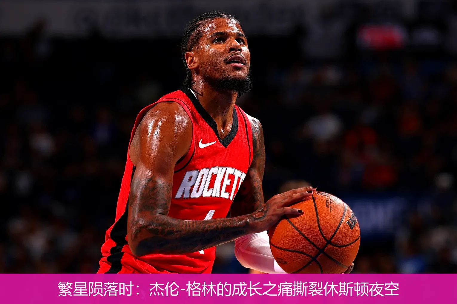 4月30日,繁星陨落时：杰伦-格林的成长之痛撕裂休斯顿夜空
