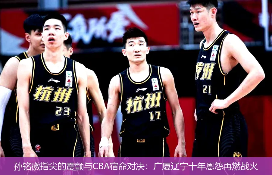 5月1日,孙铭徽指尖的震颤与CBA宿命对决：广厦辽宁十年恩怨再燃战火