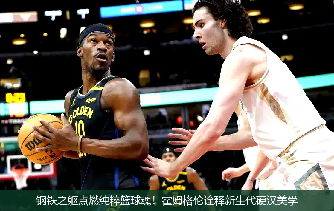 钢铁之躯点燃纯粹篮球魂!霍姆格伦诠释新生代硬汉美学