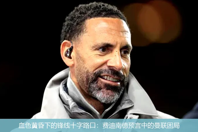 血色黄昏下的锋线十字路口:费迪南德预言中的曼联困局