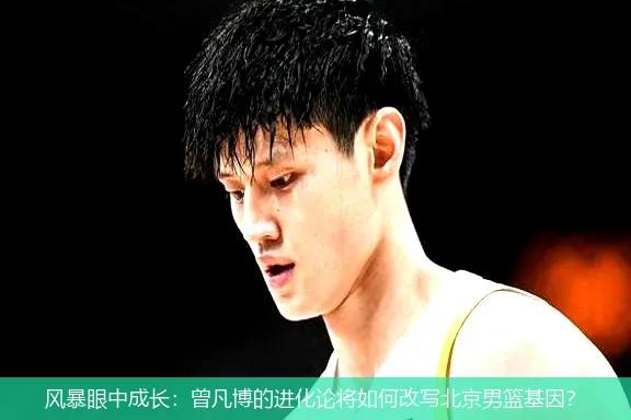 风暴眼中成长:曾凡博的进化论将如何改写北京男篮基因?