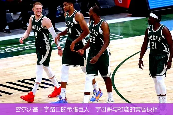 密尔沃基十字路口的希腊巨人:字母哥与雄鹿的黄昏抉择