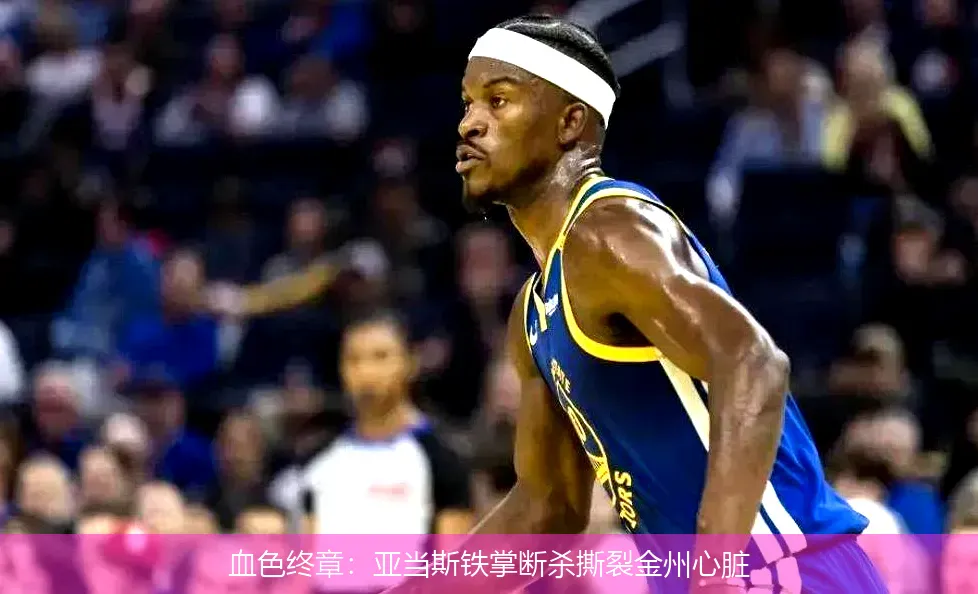 血色终章:亚当斯铁掌断杀撕裂金州心脏