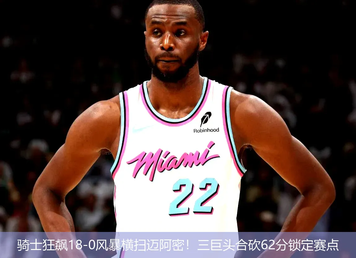 骑士狂飙18-0风暴横扫迈阿密!三巨头合砍62分锁定赛点