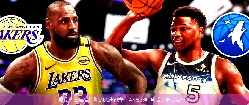 爱德华兹与詹姆斯的无声战争:43分怒吼背后的野心与恐惧