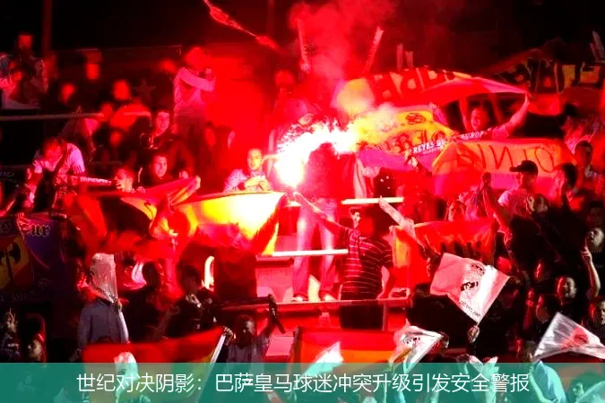 5月4日,世纪对决阴影：巴萨皇马球迷冲突升级引发安全警报