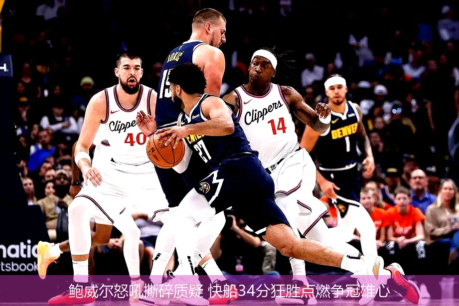 鲍威尔怒吼撕碎质疑 快船34分狂胜点燃争冠雄心