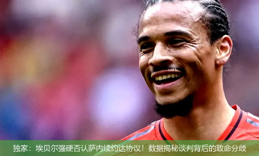独家:埃贝尔强硬否认萨内续约达协议!数据揭秘谈判背后的致命分歧