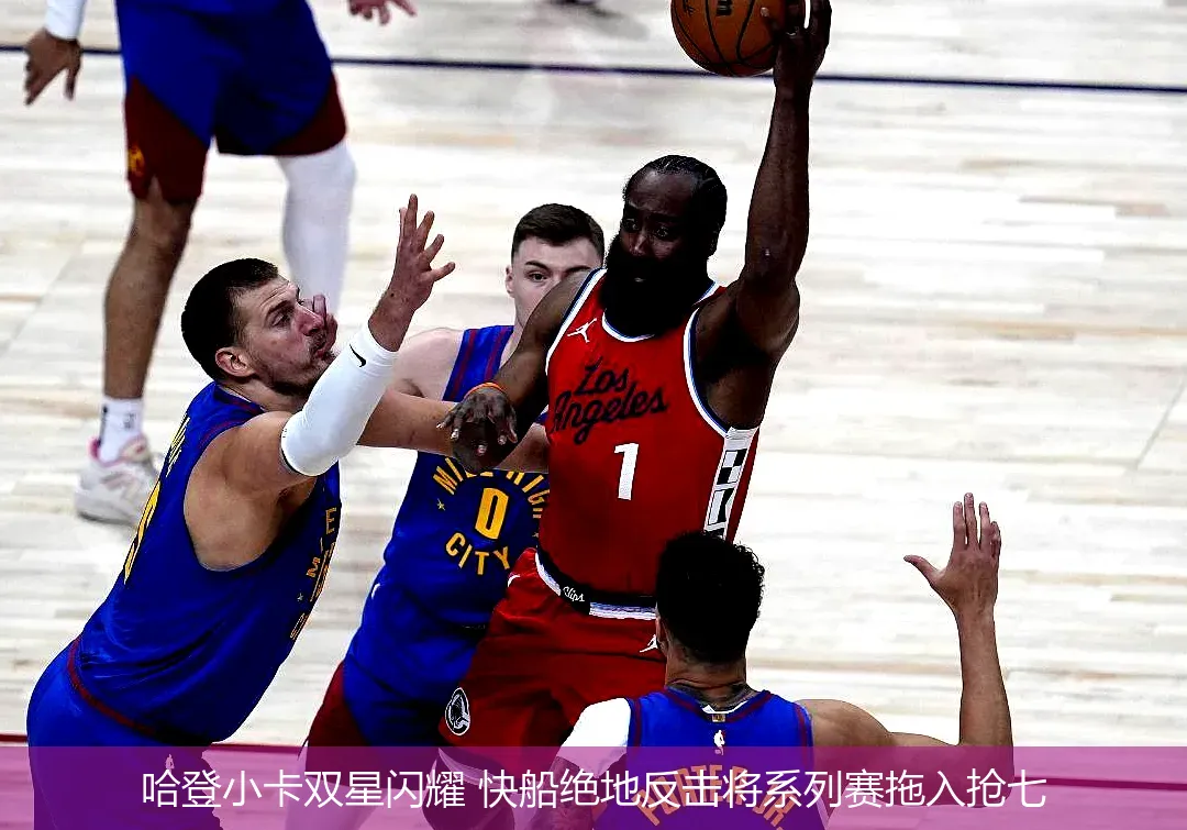 哈登小卡双星闪耀 快船绝地反击将系列赛拖入抢七