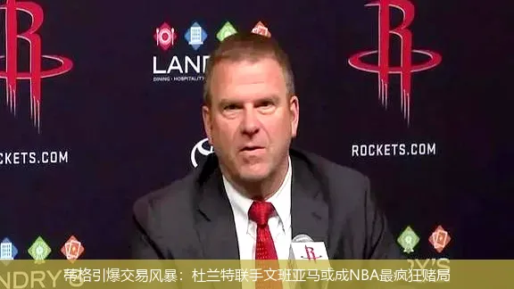 蒂格引爆交易风暴:杜兰特联手文班亚马或成NBA最疯狂赌局