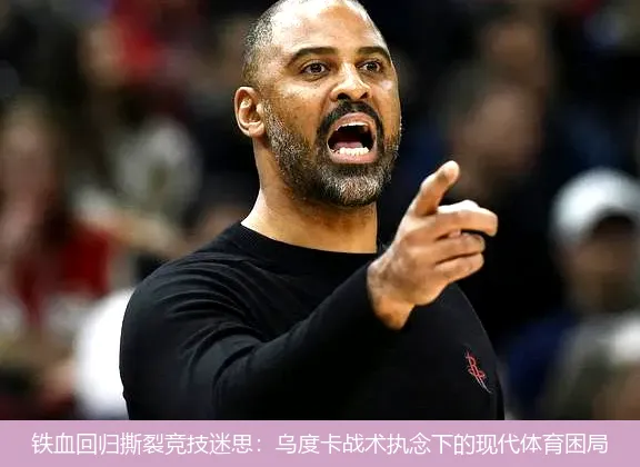 铁血回归撕裂竞技迷思:乌度卡战术执念下的现代体育困局