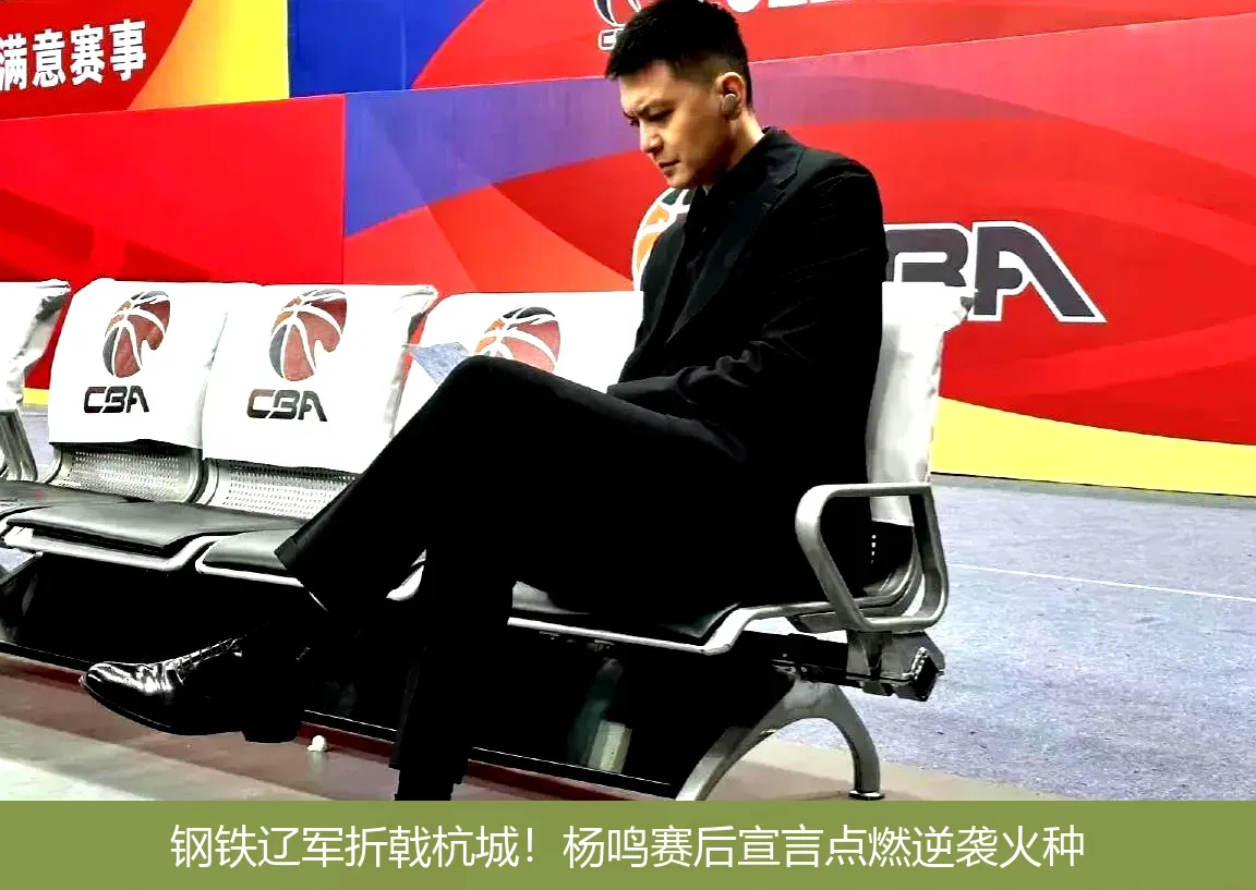 钢铁辽军折戟杭城!杨鸣赛后宣言点燃逆袭火种