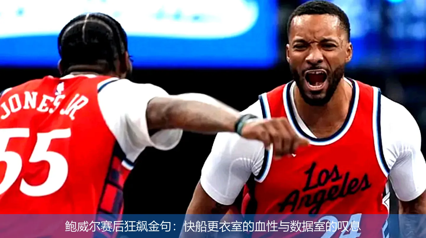 鲍威尔赛后狂飙金句:快船更衣室的血性与数据室的叹息