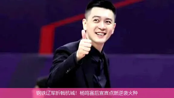钢铁辽军折戟杭城!杨鸣赛后宣言点燃逆袭火种