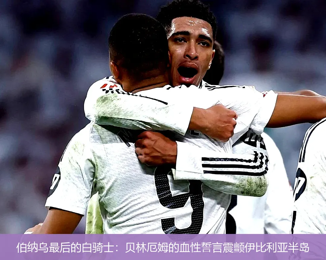 伯纳乌最后的白骑士:贝林厄姆的血性誓言震颤伊比利亚半岛
