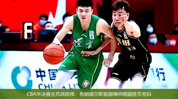 CBA半决赛生死战前夜:布朗威尔斯数据博弈暗藏胜负密码