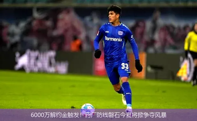6000万解约金触发!药厂防线磐石今夏将掀争夺风暴
