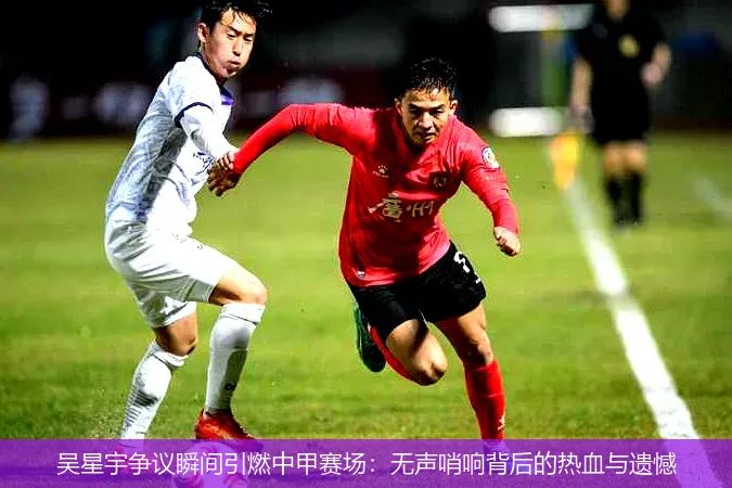吴星宇争议瞬间引燃中甲赛场:无声哨响背后的热血与遗憾