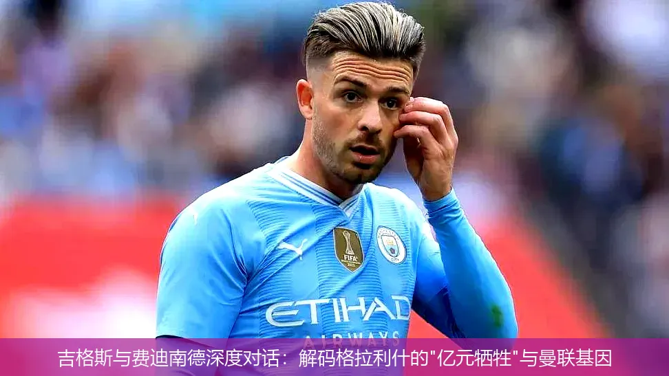 4月28日,吉格斯与费迪南德深度对话：解码格拉利什的"亿元牺牲"与曼联基因